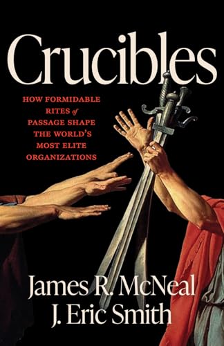 Crucibles: How Formidable Rites of Passage Shape the World’s Most Elite Organizations