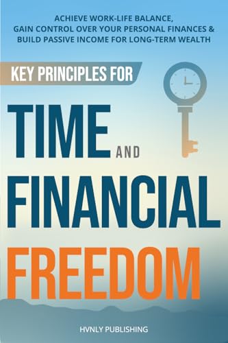 Key Principles for Time and Financial Freedom: Achieve Work-Life Balance, Gain Control Over Your Personal Finances & Build Passive Income for Long-Term Wealth