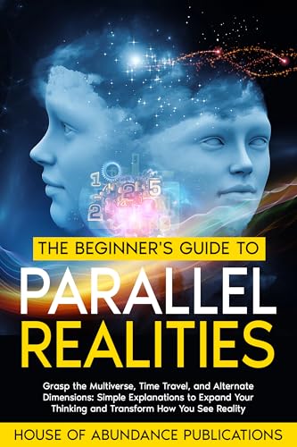 The Beginner's Guide to Parallel Realities: Grasp the Multiverse, Time Travel, and Alternate Dimensions. Simple Explanations to Expand Your Thinking and ... Simulated Worlds & Parallel Realities)