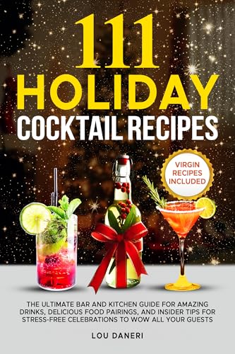 111 Holiday Cocktail Recipes: The Ultimate Bar and Kitchen Guide for Amazing Drinks, Delicious Food Pairings, and Insider Tips for Stress-Free Celebrations ... All Your Guests
