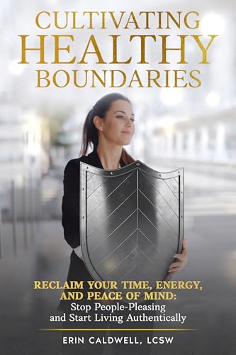 Cultivating Healthy Boundaries: Reclaim Your Time, Energy and Peace of Mind: Stop People Pleasing and Start Living Authentically