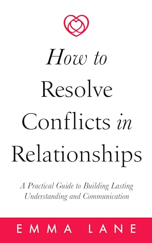 How to Resolve Conflicts in Relationships: A Practical Guide to Building Lasting Understanding and Communication