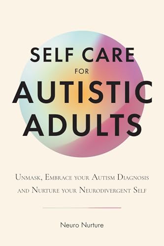 Self Care for Autistic Adults: Unmask, Embrace Your Autism Diagnosis and Thrive as Your Neurodivergent Self