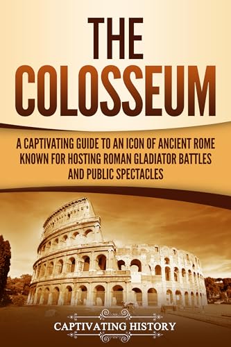 The Colosseum: A Captivating Guide to an Icon of Ancient Rome Known for Hosting Roman Gladiator Battles and Public Spectacles