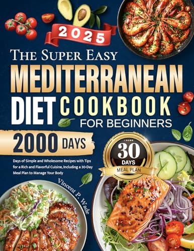 The Super Easy Mediterranean Diet Cookbook for Beginners: 2000 Days of Simple and Wholesome Recipes with Tips for a Rich and Flavorful Cuisine, Including a 30-Day Meal Plan to Manage Your Body