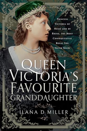 Queen Victoria's Favourite Granddaughter: Princess Victoria of Hesse and by Rhine, the Most Consequential Royal You Never Knew