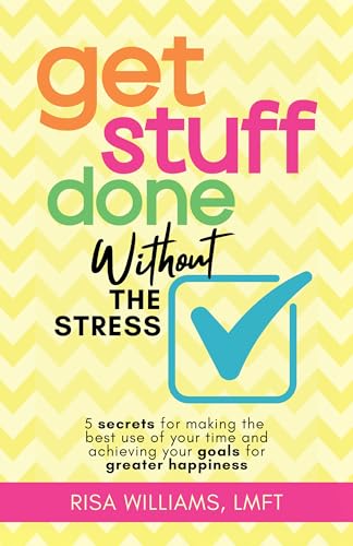 Get Stuff Done Without the Stress: 5 Secrets for Making the Best Use of Your Time and Achieving Your Goals for Greater Happiness