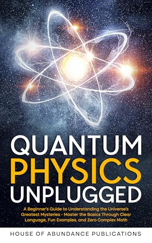 Quantum Physics Unplugged: A Beginner's Guide to Understanding the Universe's Greatest Mysteries - Master the Basics Through Clear Language, Fun Examples, ... Simulated Worlds & Parallel Realities)