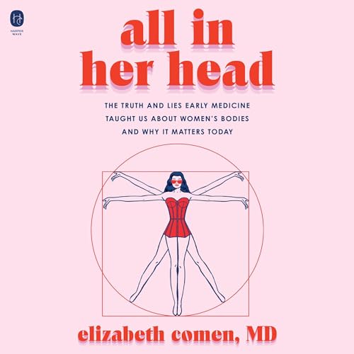All in Her Head: The Truth and Lies Early Medicine Taught Us About Women's Bodies and Why It Matters Today