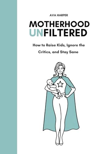 MOTHERHOOD UNFILTERED: How to Raise Kids, Ignore the Critics, and Stay ...