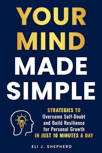 Your Mind Made Simple: Strategies to Overcome Self-Doubt and Build Resilience for Personal Growth in Just 10 Minutes a Day