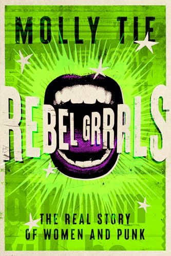Rebel Grrrls: The Real Story of Women and Punk from the 1970s to Today