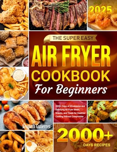 The Super Easy Air Fryer Cookbook for Beginners: 2000+ Days of Wholesome and Satisfying Air Fryer Meals, Snacks, and Treats for Healthier Cooking Without Compromise