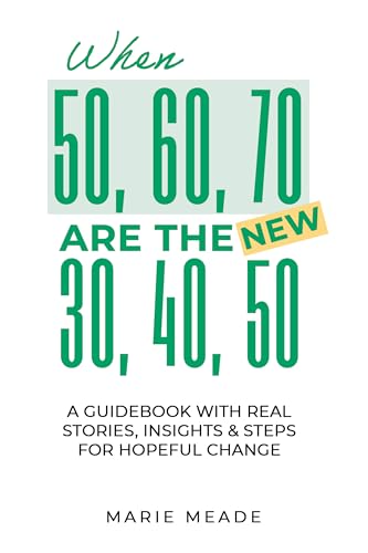 When 50, 60, 70 are the New 30, 40, 50: A Guidebook with Real Stories, Insights & Steps for Hopeful Change