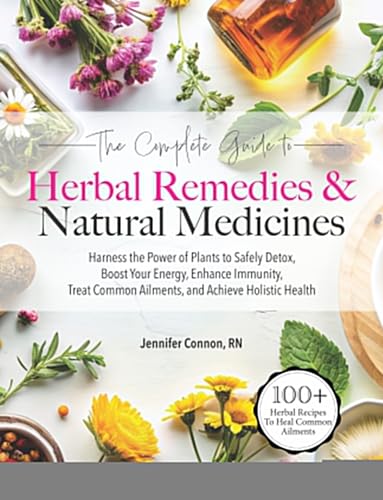 The Complete Guide to Herbal Remedies & Natural Medicines: Harness the Power of Plants to Safely Detox, Boost Your Energy, Enhance Immunity, Treat Common Ailments and Achieve Holistic Health