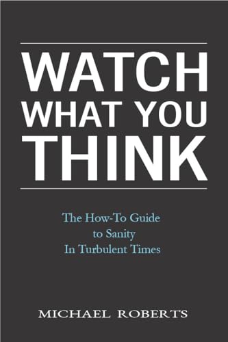 Watch What You Think: The How-To Guide to Sanity In Turbulent Times