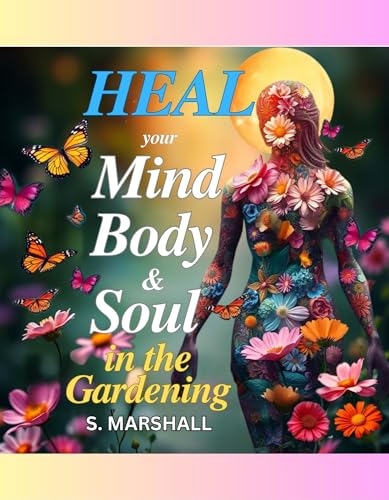 Heal your Mind, Body & Soul in the Garden: Reduce stress & anxiety while connecting with nature & finding your peace in the garden