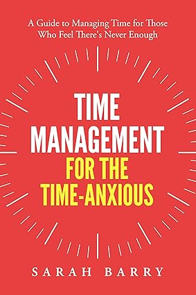 Time Management for the Time-Anxious: A Guide to Managing Time for Those Who Feel There's Never Enough