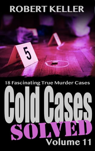 Cold Cases Solved Volume 11: 18 Fascinating True Crime Cold Cases, Finally Solved
