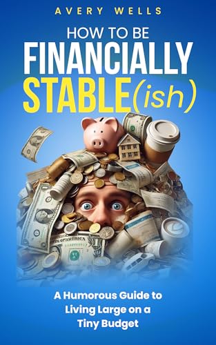 How to Be Financially Stable(ish) : A Humorous Guide to Living Large on a Tiny Budget
