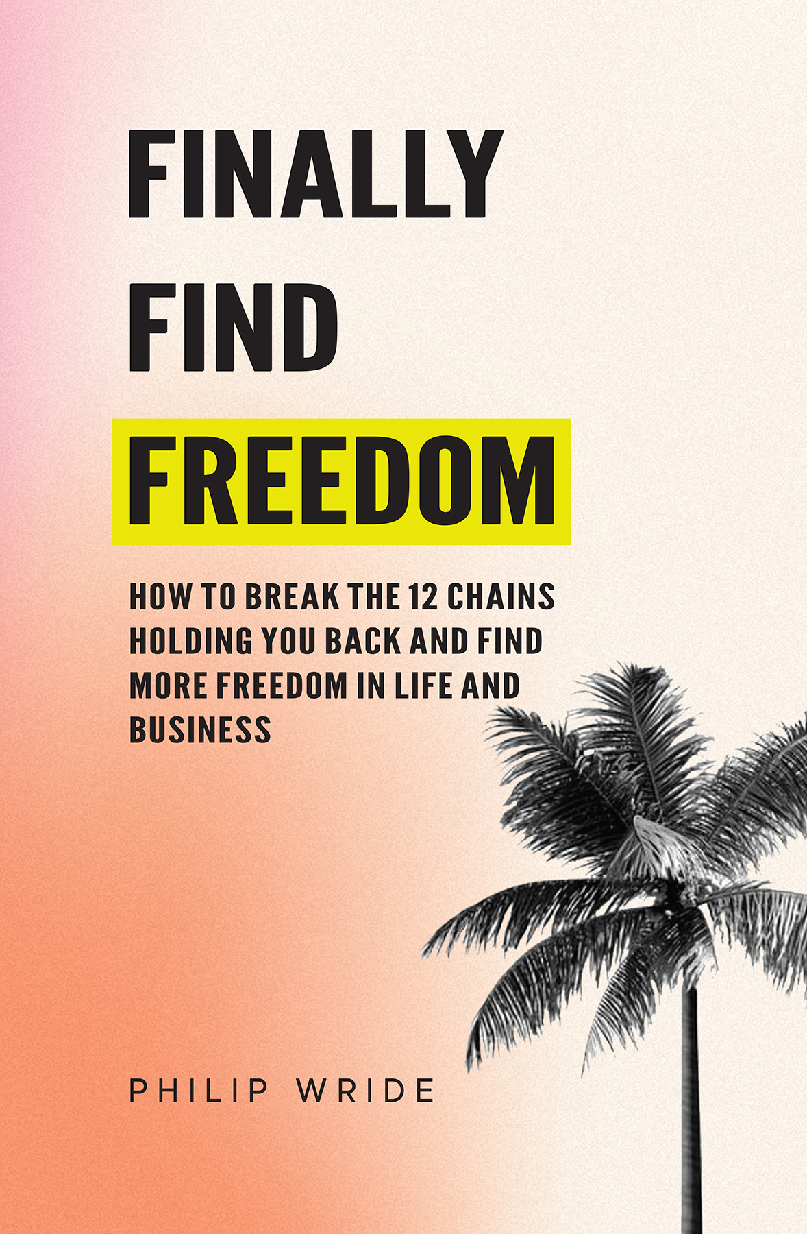 Finally Find Freedom: How to uncover and break life's 12 hidden chains and find freedom, success and happiness