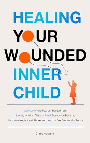 Healing Your Wounded Inner Child Overcome Your Fear of Abandonment, Identify Inherited Trauma, Break Destructive Patterns, Heal From Neglect and Abuse, ... Secure