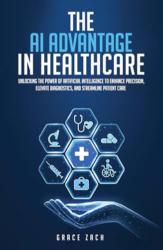 The Artificial Intelligence Advantage In Healthcare: Unlocking The Power Of Artificial Intelligence To Enhance Precision, Elevate Diagnostics, And Streamline Patient Care