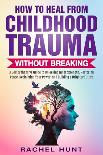 HOW TO HEAL FROM CHILDHOOD TRAUMA WITHOUT BREAKING: A Comprehensive ...