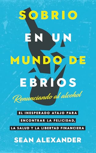 Sobrio en un Mundo de Ebrios: Renunciando al alcohol. El inesperado atajo para encontrar la felicidad, la salud y la libertad financiera