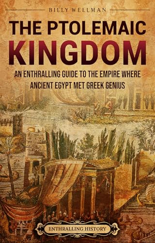 The Ptolemaic Kingdom: An Enthralling Guide to the Empire Where Ancient Egypt Met Greek Genius
