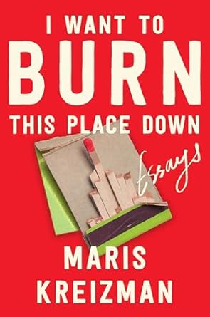 I Want to Burn This Place Down: Essays