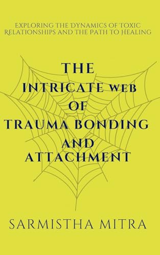 The Intricate Web of Trauma Bonding and Attachment: Exploring the Dynamics of Toxic Relationships and the Path to Healing