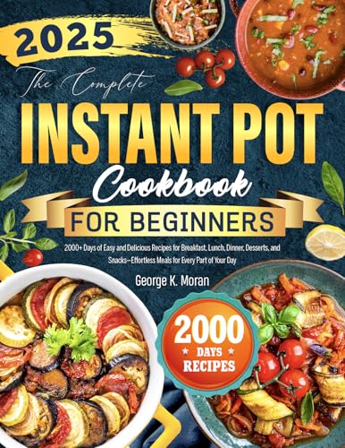 The Complete Instant Pot Cookbook for Beginners: 2000+ Days of Easy and Delicious Recipes for Breakfast, Lunch, Dinner, Desserts, and Snacks—Effortless Meals for Every Part of Your Day