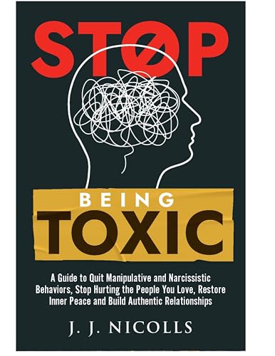 Stop Being Toxic: Build Healthy Relationships, Stop Hurting Others, Quit Manipulative and Narcissistic Behaviors to Boost Confidence and Restore Inner Peace.