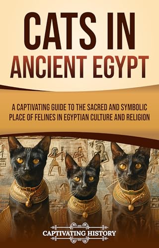 Cats in Ancient Egypt: A Captivating Guide to the Sacred and Symbolic Place of Felines in Egyptian Culture and Religion