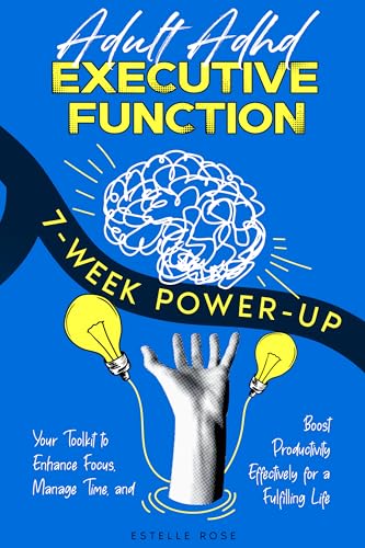 Adult ADHD Executive Function 7-Week Power-Up: Your Toolkit to Enhance Focus, Manage Time, and Boost Productivity Effectively for a Fulfilling Life