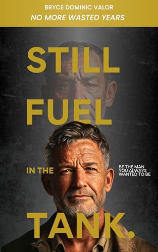 Still Fuel in the Tank. Be the Man You Always Wanted to Be: No More Wasted Years – Take Control, Rekindle Passion, and Own Your Future