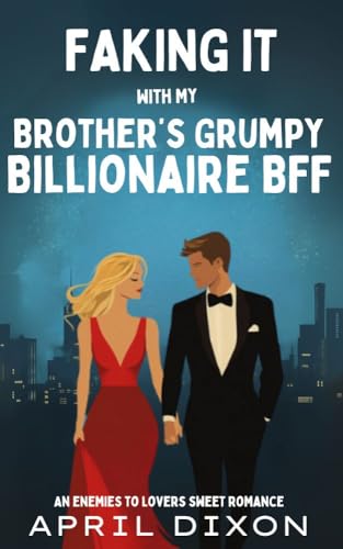 FAKING IT WITH MY BROTHER'S GRUMPY BILLIONAIRE BFF: AN ENEMIES TO LOVERS SWEET ROMANCE