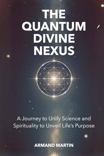 The Quantum Divine Nexus: A Journey to Unify Science and Spirituality to Unveil Life's Purpose