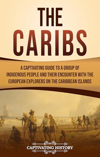 The Caribs: A Captivating Guide to a Group of Indigenous People and Their Encounter with the European Explorers on the Caribbean Islands