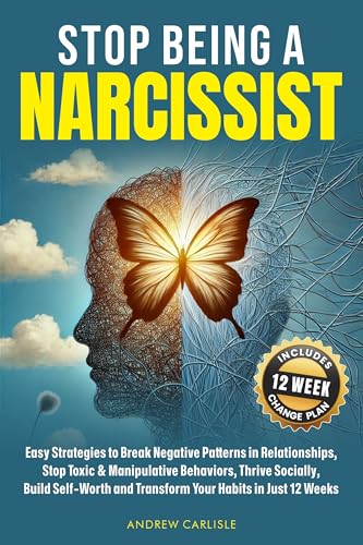 Stop Being a Narcissist: Easy Strategies to Break Negative Patterns in Relationships, Stop Toxic & Manipulative Behaviors, Thrive Socially, Build Self-Worth and Transform Your Habits in Just 12 Weeks