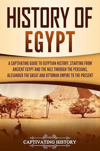 History of Egypt: A Captivating Guide to Egyptian History, Starting from Ancient Egypt and the Nile through the Persians, Alexander the Great, and the ... to the Present