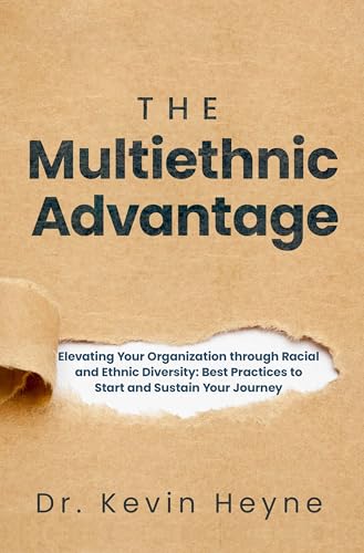 The Multiethnic Advantage: Elevating Your Organization Through Racial and Ethnic Diversity: Best Practices to Start and Sustain Your Journey