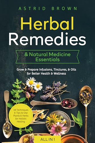 Herbal Remedies & Natural Medicine Essentials [All-in-1]: 48 Techniques & Tips to Use Plants & Herbs for Holistic Healing. Grow & Prepare Infusions, Tinctures, & Oils for Better Health & Wellness
