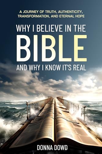Why I Believe In The Bible and Why I Know It’s Real: A Journey of Truth, Authenticity, Transformation, and Eternal Hope