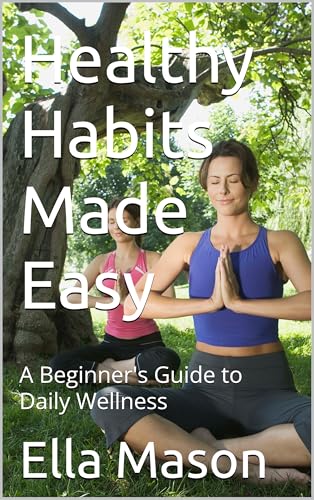 Healthy Habits Made Easy: A Beginner's Guide to Daily Wellness by Ella ...