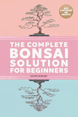 The Complete Bonsai Solution for Beginners: A Step-by-Step Guide with Easy-to-Understand Language to Help You Start Quickly, Reduce Anxiety and Save Money
