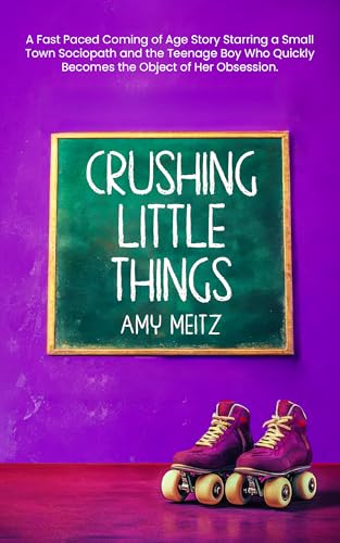 Crushing Little Things: A Fast-Paced Coming-of-Age Story Starring a Small-Town Sociopath and the Teenage Boy Who Quickly Becomes the Object of Her Obsession