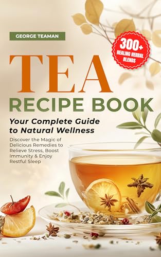 Tea Recipe Book: 300+ Healing Herbal Blends | Your Complete Guide to Natural Wellness | Discover the Magic of Delicious Remedies to Relieve Stress, Boost Immunity & Enjoy Restful Sleep.