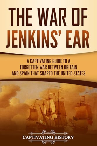 The War of Jenkins’ Ear: A Captivating Guide to a Forgotten War between Britain and Spain That Shaped the United States